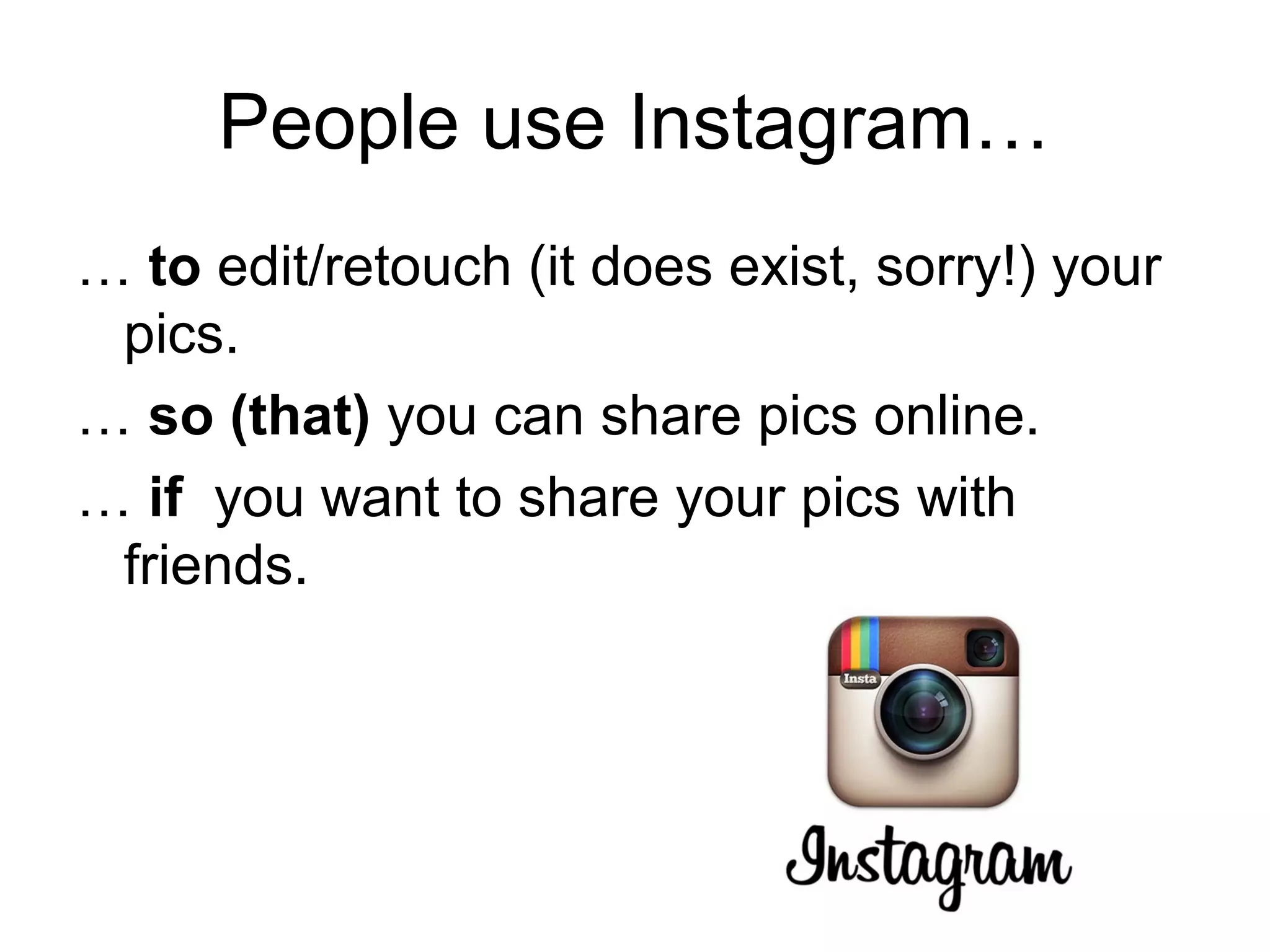 People use Instagram…
… to edit/retouch (it does exist, sorry!) your
pics.
… so (that) you can share pics online.
… if you want to share your pics with
friends.