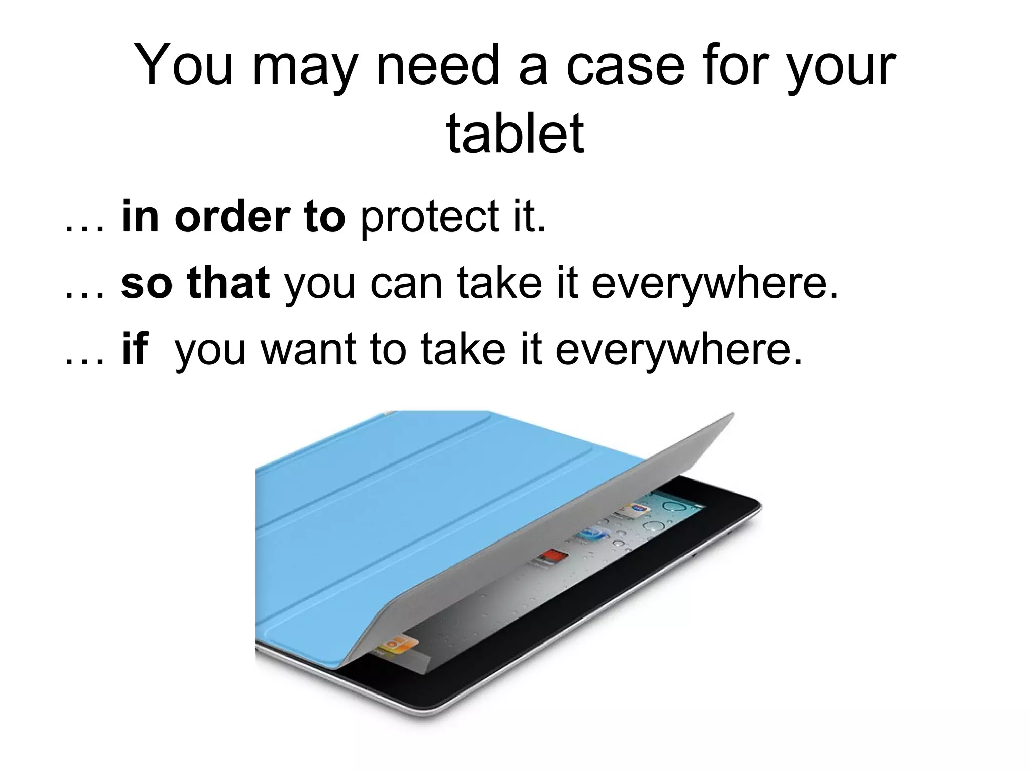 You may need a case for your
tablet
… in order to protect it.
… so that you can take it everywhere.
… if you want to take it everywhere.