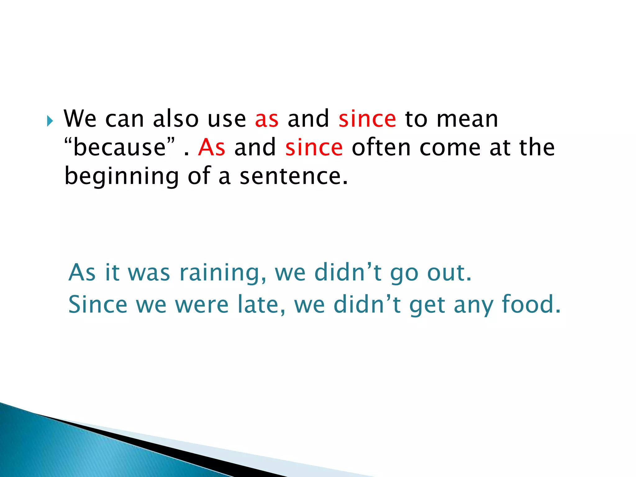 

We can also use as and since to mean
“because” . As and since often come at the
beginning of a sentence.

As it was raining, we didn’t go out.
Since we were late, we didn’t get any food.

 