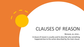 CLAUSES OF REASON
Because, as, since…
A clause of reason is usually used to describe why something
happened due to the action described by the main clause.
 