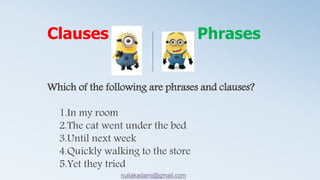 Which of the following are phrases and clauses?
1.In my room
2.The cat went under the bed
3.Until next week
4.Quickly walking to the store
5.Yet they tried
Clauses Phrases
nuliakadami@gmail.com
 