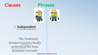 1. Independent
The frustrated,
irritated teachers finally
understood the basic
grammar concepts.
Clauses Phrases
nuliakadami@gmail.com
 