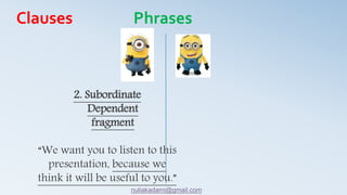 2. Subordinate
Dependent
fragment
“We want you to listen to this
presentation, because we
think it will be useful to you.”
Clauses Phrases
nuliakadami@gmail.com
 