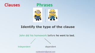 John did his homework before he went to bed.
Identify the type of the clause
Independent dependent
Clauses Phrases
nuliakadami@gmail.com
 