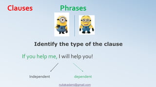 If you help me, I will help you!
Identify the type of the clause
Independent dependent
Clauses Phrases
nuliakadami@gmail.com
 