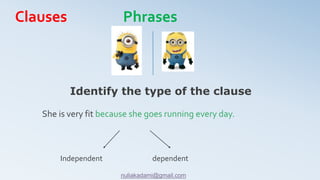 She is very fit because she goes running every day.
Identify the type of the clause
Independent dependent
Clauses Phrases
nuliakadami@gmail.com
 