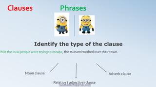 While the local people were trying to escape, the tsunami washed over their town.
Identify the type of the clause
Noun clause Adverb clause
Relative ( adjective) clause
Clauses Phrases
nuliakadami@gmail.com
 