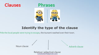 While the local people were trying to escape, the tsunami washed over their town.
Identify the type of the clause
Noun clause Adverb clause
Relative ( adjective) clause
Clauses Phrases
nuliakadami@gmail.com
 