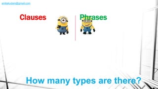 How many types are there?
Clauses Phrases
amliakudani@gmail.com
 