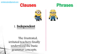 1. Independent
The frustrated,
irritated teachers finally
understood the basic
grammar concepts.
Clauses Phrases
amliakudani@gmail.com
 