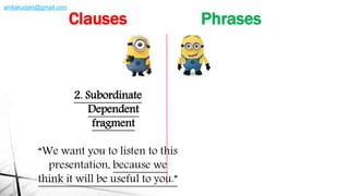 2. Subordinate
Dependent
fragment
“We want you to listen to this
presentation, because we
think it will be useful to you.”
Clauses Phrases
amliakudani@gmail.com
 