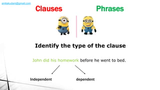 John did his homework before he went to bed.
Identify the type of the clause
Independent dependent
Clauses Phrases
amliakudani@gmail.com
 