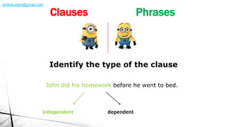 John did his homework before he went to bed.
Identify the type of the clause
Independent dependent
Clauses Phrases
amliakudani@gmail.com
 