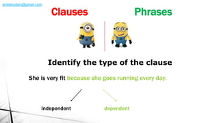 She is very fit because she goes running every day.
Identify the type of the clause
Independent dependent
Clauses Phrases
amliakudani@gmail.com
 