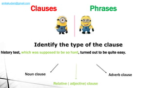 history test, which was supposed to be so hard, turned out to be quite easy.
Identify the type of the clause
Noun clause Adverb clause
Relative ( adjective) clause
Clauses Phrases
amliakudani@gmail.com
 