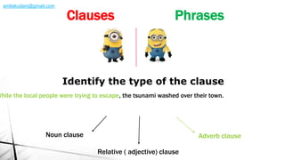 While the local people were trying to escape, the tsunami washed over their town.
Identify the type of the clause
Noun clause Adverb clause
Relative ( adjective) clause
Clauses Phrases
amliakudani@gmail.com
 