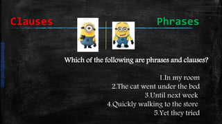 Which of the following are phrases and clauses?
1.In my room
2.The cat went under the bed
3.Until next week
4.Quickly walking to the store
5.Yet they tried
Clauses Phrases
daliamunaki@gmail.com
 