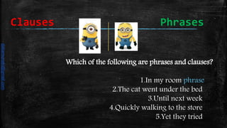 Which of the following are phrases and clauses?
1.In my room phrase
2.The cat went under the bed
3.Until next week
4.Quickly walking to the store
5.Yet they tried
Clauses Phrases
daliamunaki@gmail.com
 