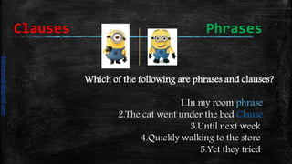 Which of the following are phrases and clauses?
1.In my room phrase
2.The cat went under the bed Clause
3.Until next week
4.Quickly walking to the store
5.Yet they tried
Clauses Phrases
daliamunaki@gmail.com
 