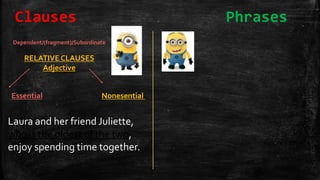 NonesentialEssential
Laura and her friend Juliette,
who is the oldest of the two,
enjoy spending time together.
Dependent/(fragment)/Subordinate
RELATIVE CLAUSES
Adjective
Clauses Phrases
 