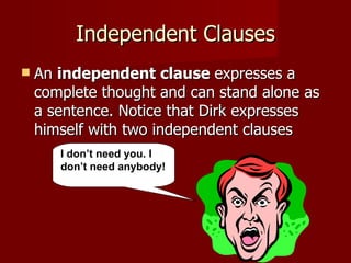 Independent Clauses An  independent clause  expresses a complete thought and can stand alone as a sentence. Notice that Dirk expresses himself with two independent clauses  I don’t need you. I don’t need anybody! 