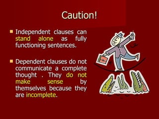 Caution! Independent clauses can  stand alone  as fully functioning sentences. Dependent clauses do not communicate a complete thought . They  do not make sense  by themselves because they are  incomplete . 