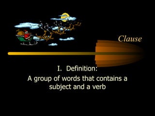 Clause I.  Definition: A group of words that contains a subject and a verb 