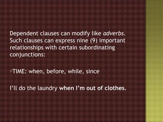 Dependent clauses can modify like adverbs.
Such clauses can express nine (9) important
relationships with certain subordinating
conjunctions:

oTIME:   when, before, while, since

I’ll do the laundry when I’m out of clothes.
 