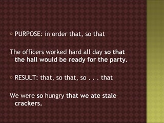 o   PURPOSE: in order that, so that

The officers worked hard all day so that
 the hall would be ready for the party.

o   RESULT: that, so that, so . . . that

We were so hungry that we ate stale
 crackers.
 