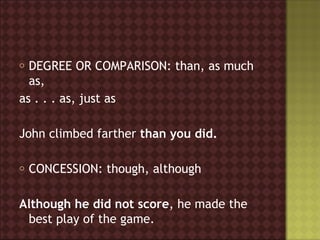 o DEGREE OR COMPARISON: than, as much
  as,
as . . . as, just as

John climbed farther than you did.

o   CONCESSION: though, although

Although he did not score, he made the
 best play of the game.
 