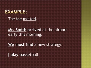 The ice melted.

Mr. Smith arrived at the airport
early this morning.

We must find a new strategy.

I play basketball.
 