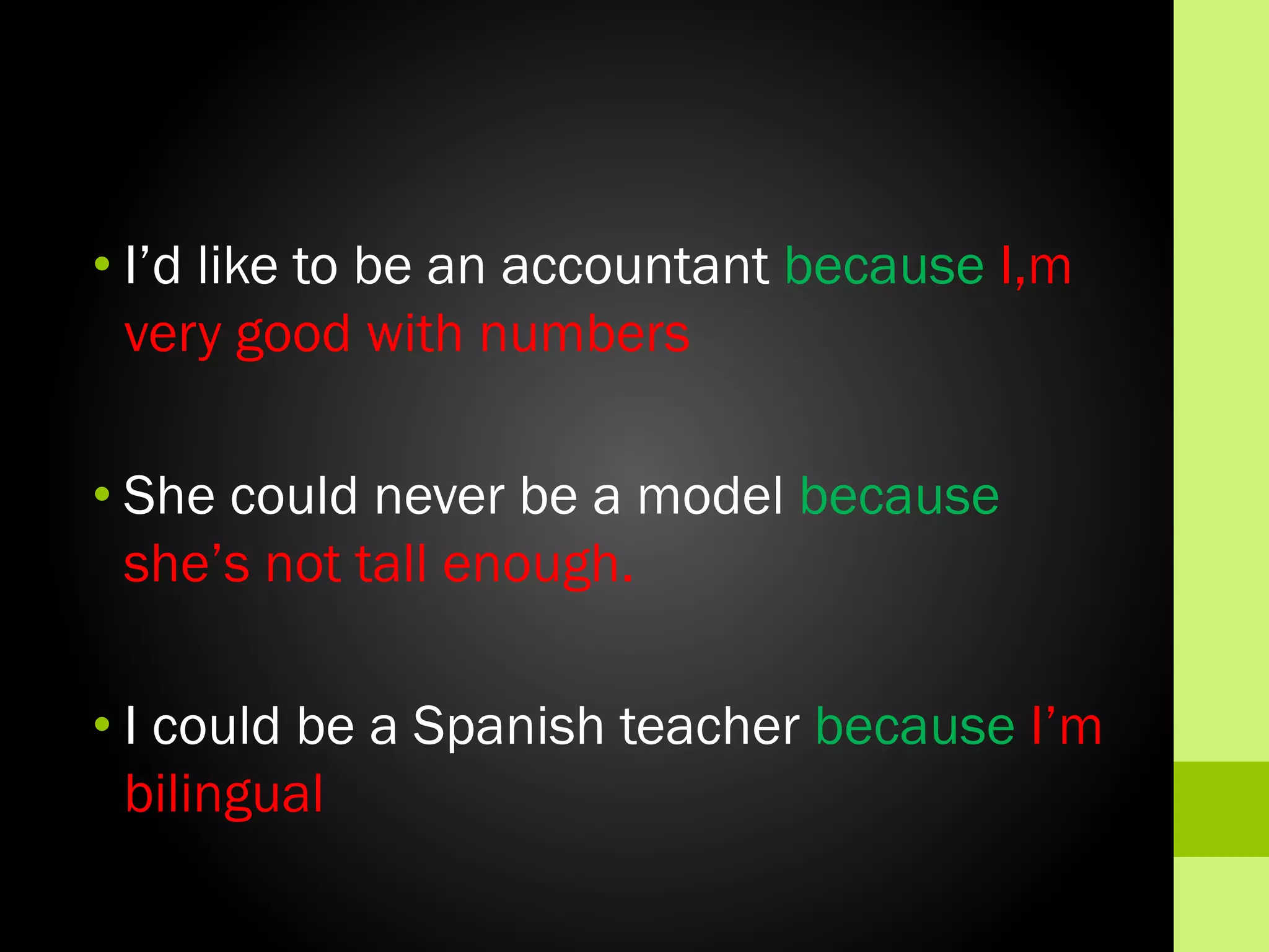 • I’d like to be an accountant because I,m
very good with numbers
• She could never be a model because
she’s not tall enough.
• I could be a Spanish teacher because I’m
bilingual

 