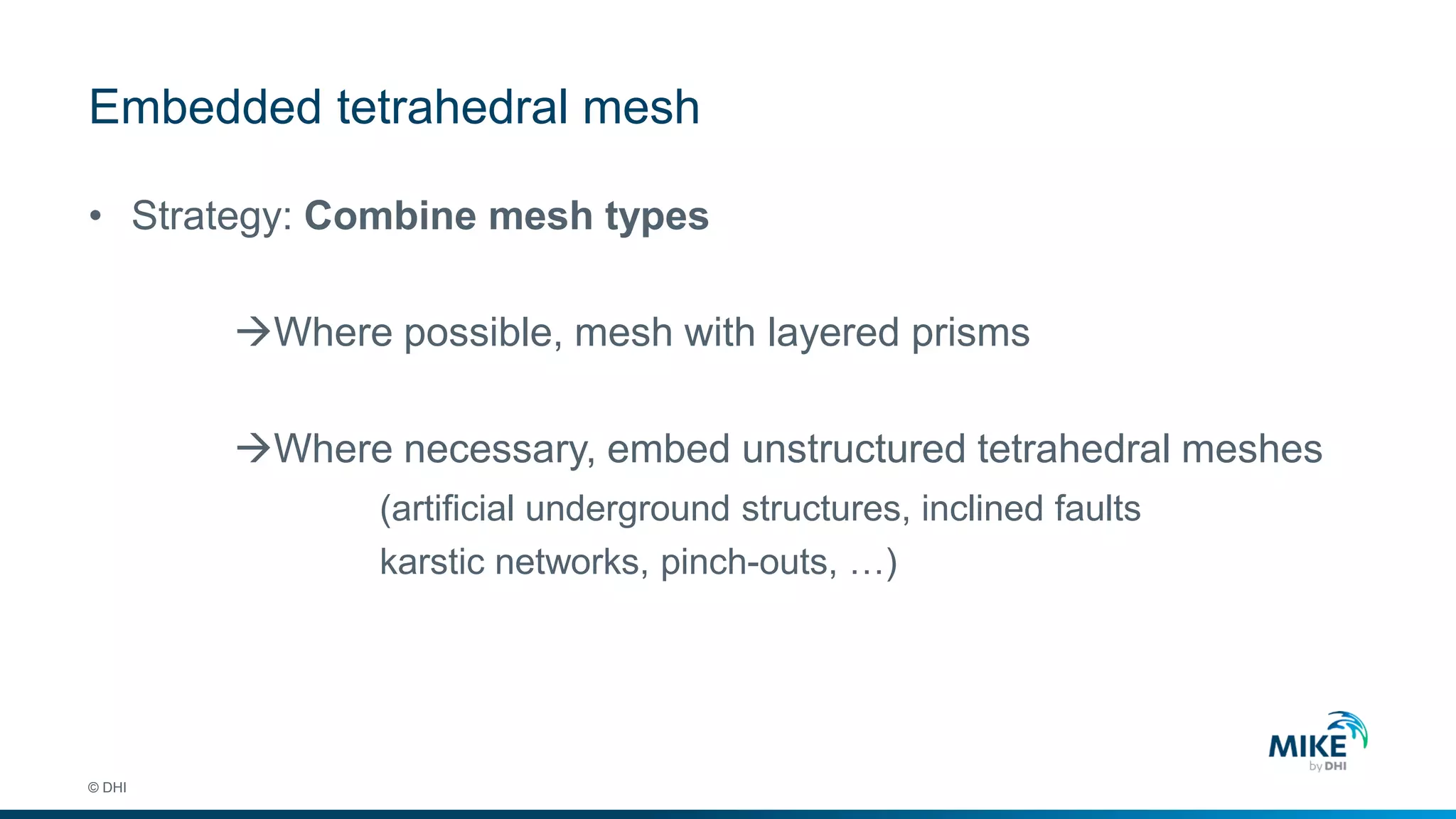 Embedded tetrahedral mesh
© DHI
• Strategy: Combine mesh types
Where possible, mesh with layered prisms
Where necessary, embed unstructured tetrahedral meshes
(artificial underground structures, inclined faults
karstic networks, pinch-outs, …)
 