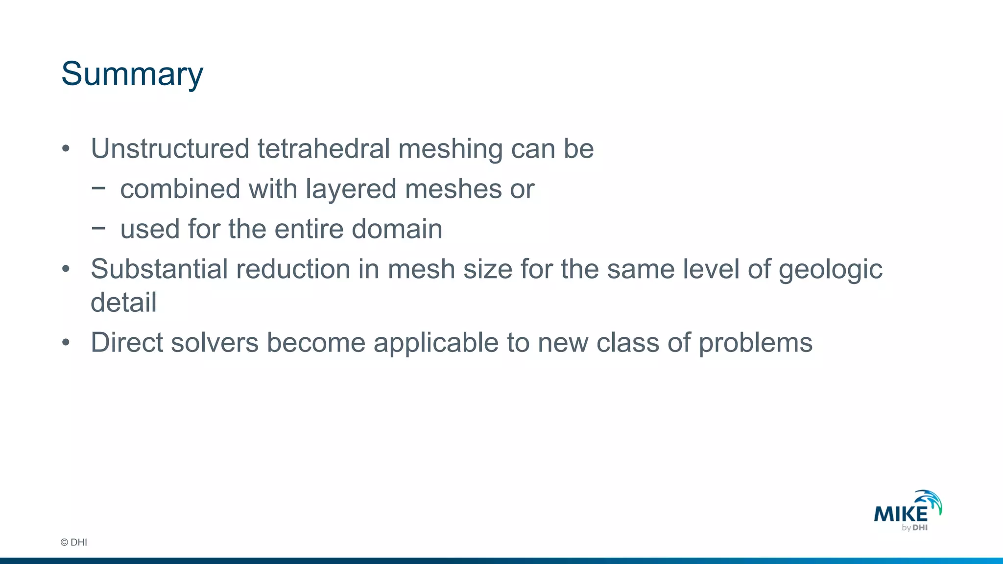 Summary
© DHI
• Unstructured tetrahedral meshing can be
− combined with layered meshes or
− used for the entire domain
• Substantial reduction in mesh size for the same level of geologic
detail
• Direct solvers become applicable to new class of problems
 