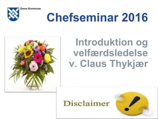Chefseminar 2016
Introduktion og
velfærdsledelse
v. Claus Thykjær
 