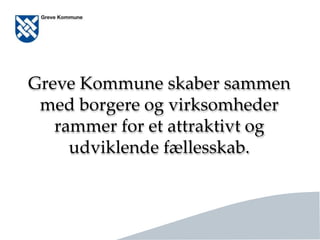 Side 7
Greve Kommune skaber sammen
med borgere og virksomheder
rammer for et attraktivt og
udviklende fællesskab.
 