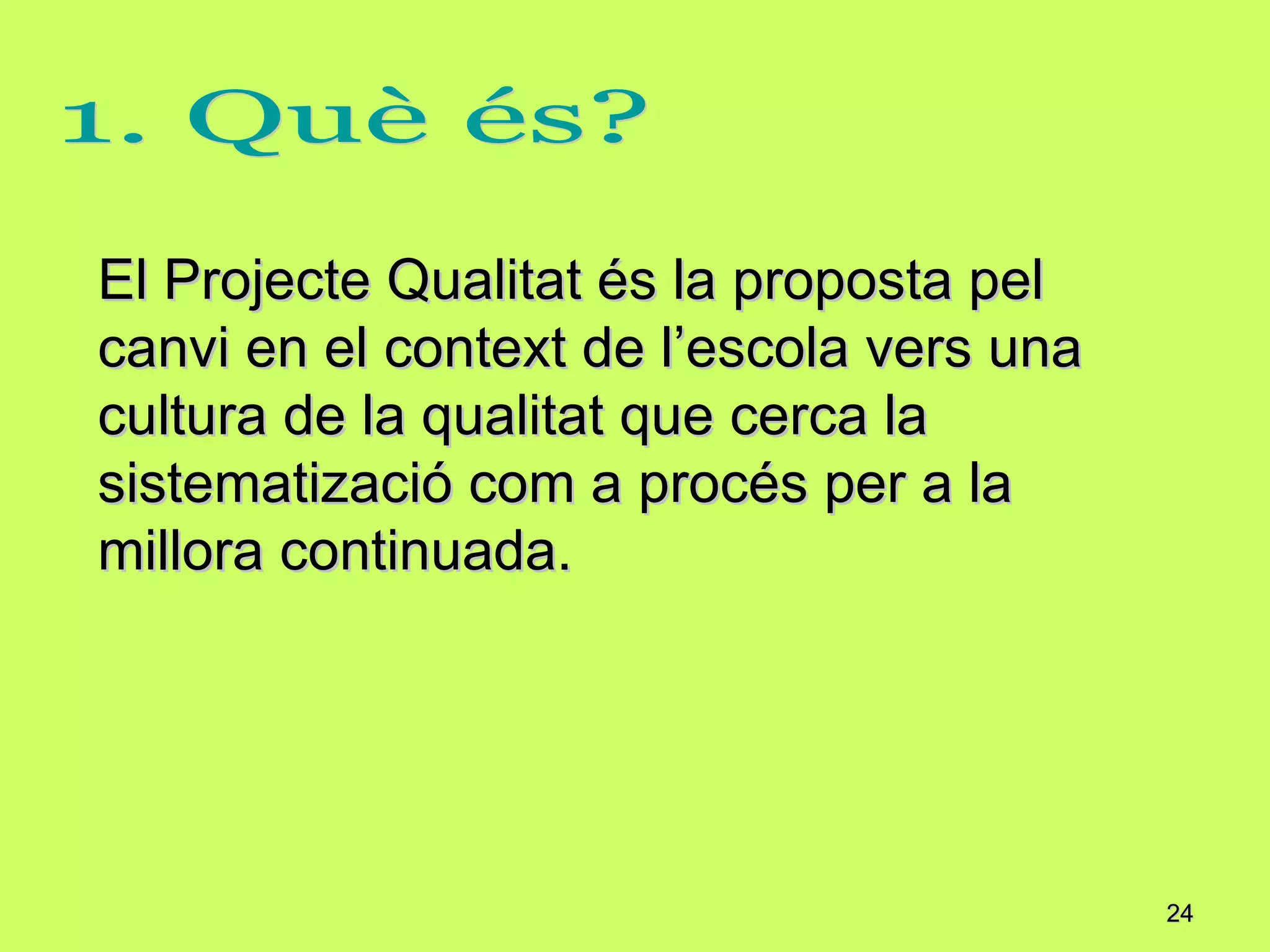 El Projecte Qualitat és la proposta pel canvi en el context de l’escola vers una cultura de la qualitat que cerca la sistematizació com a procés per a la millora continuada. 1. Què és? 