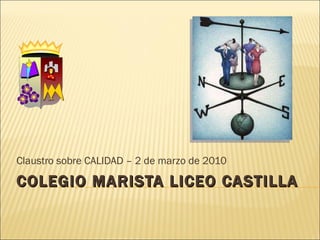 COLEGIO MARISTA LICEO CASTILLA Claustro sobre CALIDAD – 2 de marzo de 2010 
