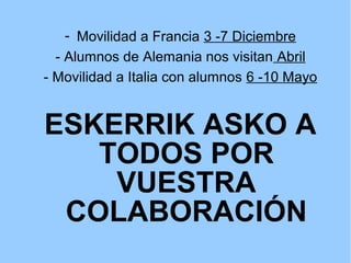 - Movilidad a Francia 3 -7 Diciembre
  - Alumnos de Alemania nos visitan Abril
- Movilidad a Italia con alumnos 6 -10 Mayo


ESKERRIK ASKO A
   TODOS POR
    VUESTRA
 COLABORACIÓN
 