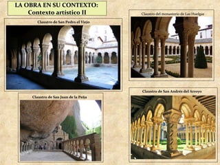 LA OBRA EN SU CONTEXTO:
    Contexto artístico II               Claustro del monasterio de Las Huelgas

       Claustro de San Pedro el Viejo




                                        Claustro de San Andrés del Arroyo
     Claustro de San Juan de la Peña
 