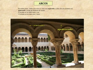 ARCOS
De medio punto.. Sobre esos arcos se sitúa una arquivolta y sobre ella una moldura con
ajedrezado a modo de elemento de remate.
!6 arcadas en los lados norte y sur.
14 arcadas en los lados este y oeste.
 