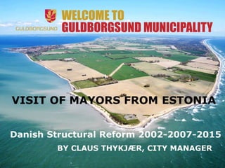 BY CLAUS THYKJÆR, CITY MANAGER
WELCOME TO
GULDBORGSUND MUNICIPALITY
Danish Structural Reform 2002-2007-2015
VISIT OF MAYORS FROM ESTONIA
 