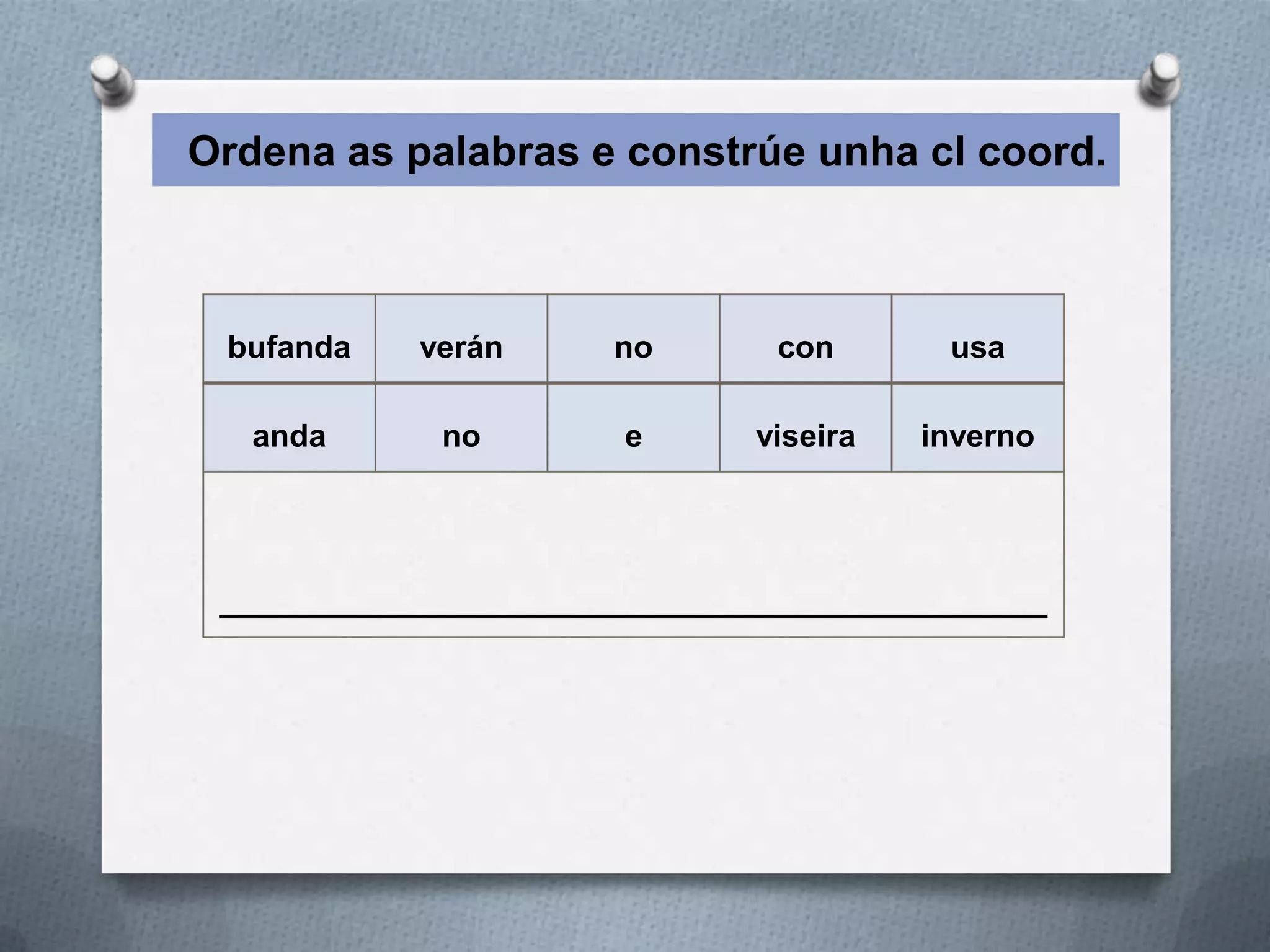 Ordena as palabras e constrúe unha cl coord.



 bufanda    verán      no       con       usa

   anda      no         e      viseira   inverno




 _______________________________________________
 