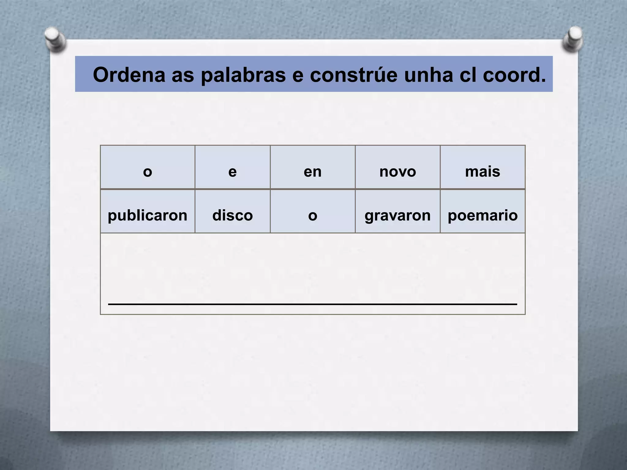Ordena as palabras e constrúe unha cl coord.



     o         e       en       novo      mais

 publicaron   disco    o      gravaron   poemario




 _______________________________________________
 