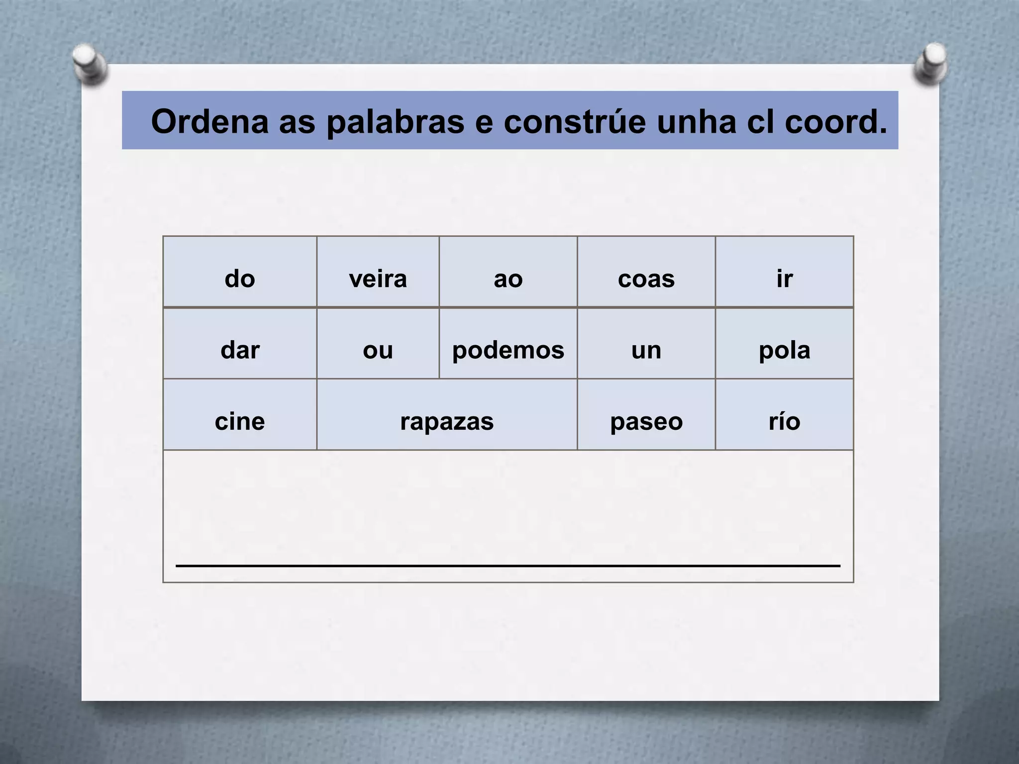 Ordena as palabras e constrúe unha cl coord.



    do       veira       ao     coas       ir

    dar       ou      podemos    un       pola

   cine            rapazas      paseo     río




 _______________________________________________
 