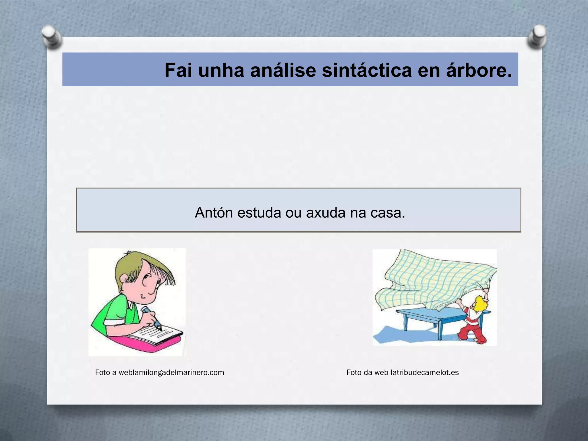 Fai unha análise sintáctica en árbore.




                         Antón estuda ou axuda na casa.




Foto a weblamilongadelmarinero.com               Foto da web latribudecamelot.es
 