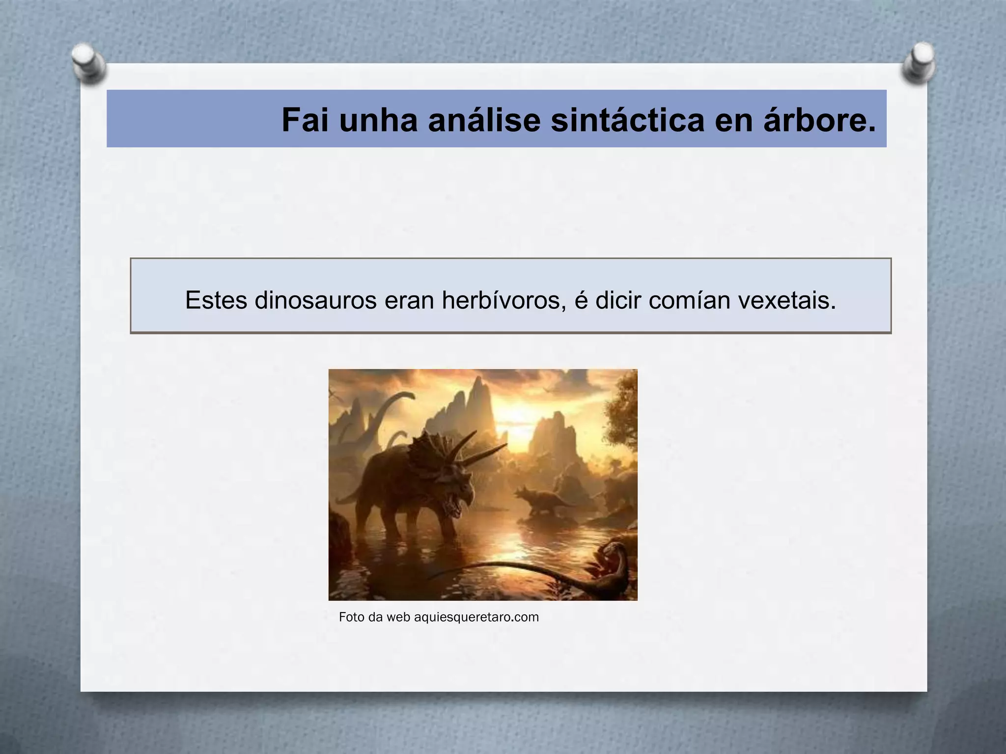Fai unha análise sintáctica en árbore.




Estes dinosauros eran herbívoros, é dicir comían vexetais.




             Foto da web aquiesqueretaro.com
 