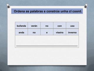 Ordena as palabras e constrúe unha cl coord.



 bufanda    verán      no       con       usa

   anda      no         e      viseira   inverno




 _______________________________________________
 