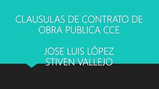 CLAUSULAS DE CONTRATO DE
OBRA PUBLICA CCE
JOSE LUIS LÓPEZ
STIVEN VALLEJO
 