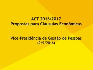 ACT 2016/2017
Propostas para Cláusulas Econômicas
Vice-Presidência de Gestão de Pessoas
(9/9/2016)
 
